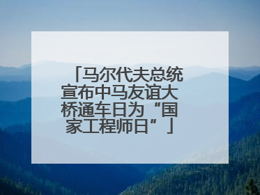 马尔代夫总统宣布中马友谊大桥通车日为“国家工程师日”